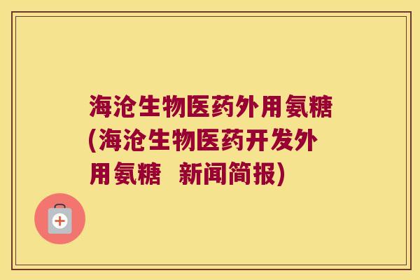 海沧生物医药外用氨糖(海沧生物医药开发外用氨糖 新闻简报) 海沧生物医药外用氨糖(海沧生物医药开发外用氨糖 新闻简报)