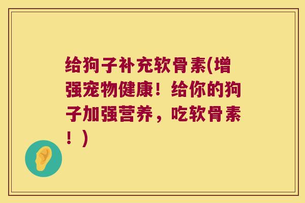 给狗子补充软骨素(增强宠物健康!给你的狗子加强营养,吃软骨素!) 给狗子补充软骨素(增强宠物健康!给你的狗子加强营养,吃软骨素!)