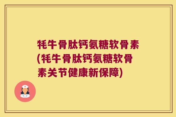 牦牛骨肽钙氨糖软骨素(牦牛骨肽钙氨糖软骨素关节健康新保障) 牦牛骨肽钙氨糖软骨素(牦牛骨肽钙氨糖软骨素关节健康新保障)