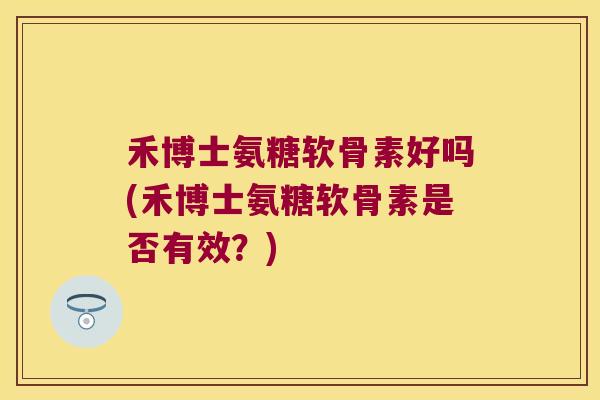 禾博士氨糖软骨素好吗(禾博士氨糖软骨素是否有效?) 禾博士氨糖软骨素好吗(禾博士氨糖软骨素是否有效?)