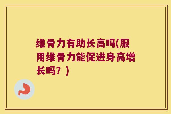 维骨力有助长高吗(服用维骨力能促进身高增长吗?) 维骨力有助长高吗(服用维骨力能促进身高增长吗?)