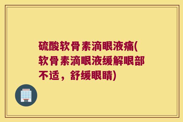 硫酸软骨素滴眼液痛(软骨素滴眼液缓解眼部不适,舒缓眼睛) 硫酸软骨素滴眼液痛(软骨素滴眼液缓解眼部不适,舒缓眼睛)
