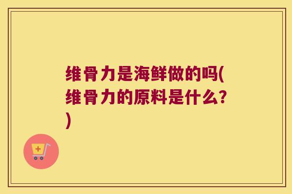 维骨力是海鲜做的吗(维骨力的原料是什么？)