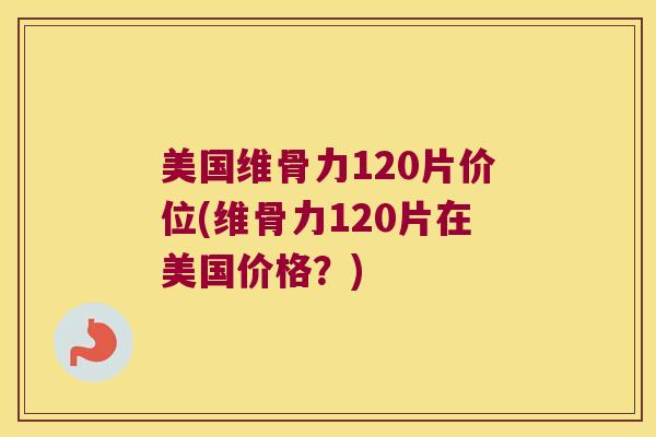 美国维骨力120片价位(维骨力120片在美国价格？)