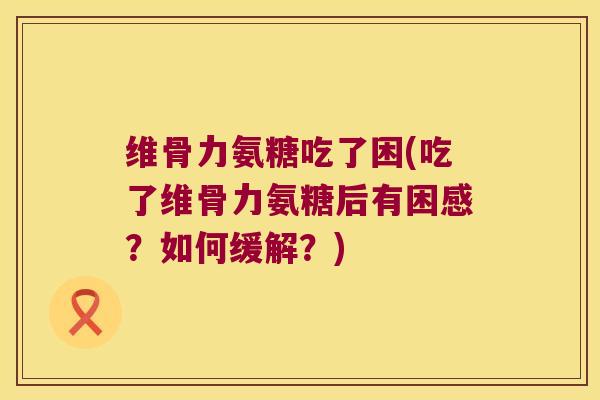 维骨力氨糖吃了困(吃了维骨力氨糖后有困感?如何缓解?) 维骨力氨糖吃了困(吃了维骨力氨糖后有困感?如何缓解?)