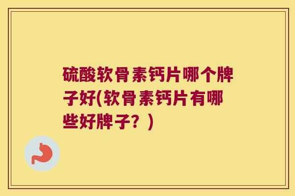 硫酸软骨素钙片哪个牌子好(软骨素钙片有哪些好牌子?) 硫酸软骨素钙片哪个牌子好(软骨素钙片有哪些好牌子?)