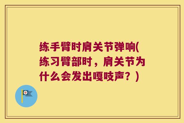 练手臂时肩关节弹响(练习臂部时,肩关节为什么会发出嘎吱声?) 练手臂时肩关节弹响(练习臂部时,肩关节为什么会发出嘎吱声?)