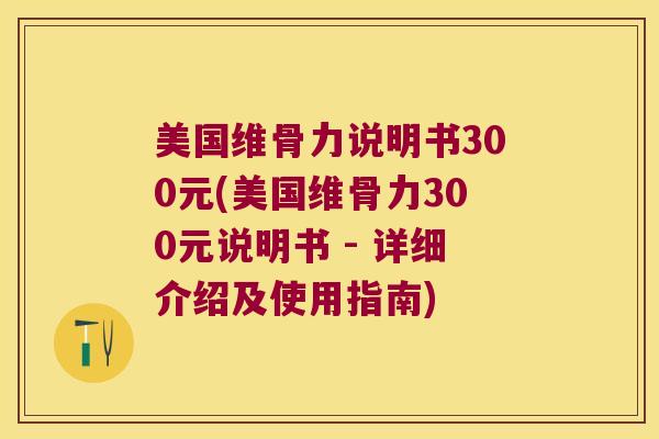 美国维骨力说明书300元(美国维骨力300元说明书 - 详细介绍及使用指南) 美国维骨力说明书300元(美国维骨力300元说明书 - 详细介绍及使用指南)