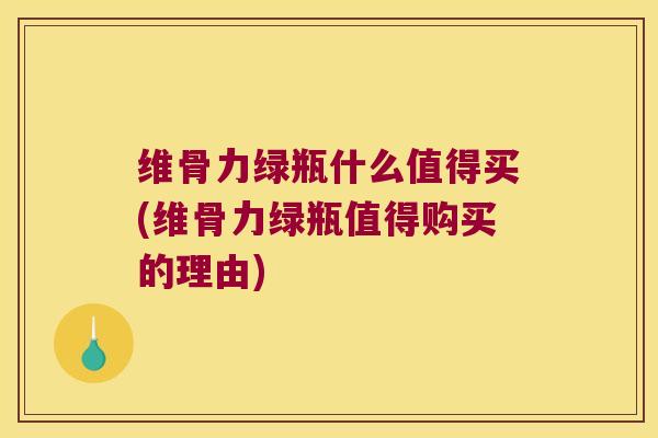 维骨力绿瓶什么值得买(维骨力绿瓶值得购买的理由)