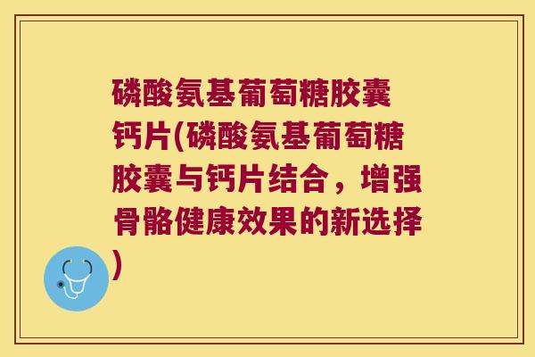 磷酸氨基葡萄糖胶囊 钙片(磷酸氨基葡萄糖胶囊与钙片结合,增强骨骼健康效果的新选择) 磷酸氨基葡萄糖胶囊 钙片(磷酸氨基葡萄糖胶囊与钙片结合,增强骨骼健康效果的新选择)