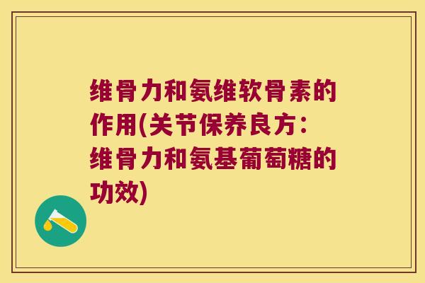 维骨力和氨维软骨素的作用(关节保养良方:维骨力和氨基葡萄糖的功效) 维骨力和氨维软骨素的作用(关节保养良方:维骨力和氨基葡萄糖的功效)