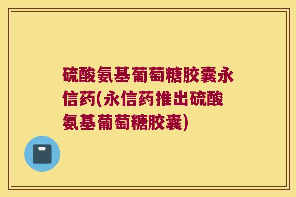 硫酸氨基葡萄糖胶囊永信药(永信药推出硫酸氨基葡萄糖胶囊) 硫酸氨基葡萄糖胶囊永信药(永信药推出硫酸氨基葡萄糖胶囊)