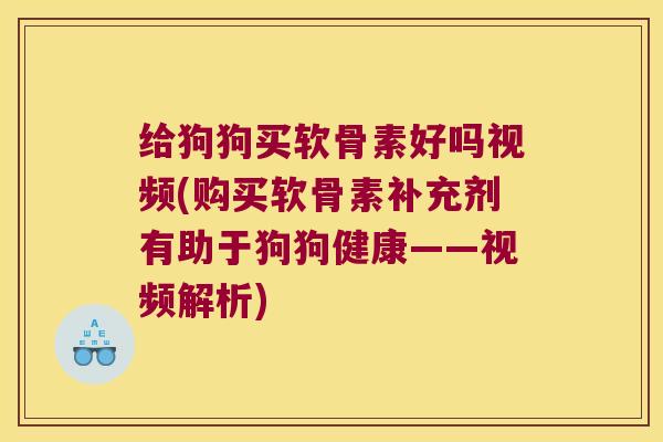 给狗狗买软骨素好吗视频(购买软骨素补充剂有助于狗狗健康——视频解析) 给狗狗买软骨素好吗视频(购买软骨素补充剂有助于狗狗健康——视频解析)