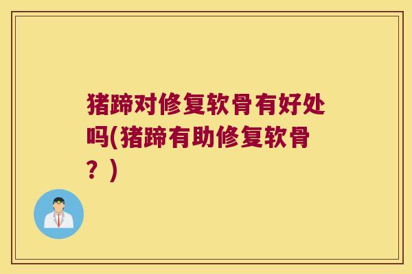 猪蹄对修复软骨有好处吗(猪蹄有助修复软骨?) 猪蹄对修复软骨有好处吗(猪蹄有助修复软骨?)