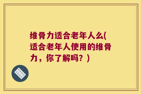 维骨力适合老年人么(适合老年人使用的维骨力,你了解吗?) 维骨力适合老年人么(适合老年人使用的维骨力,你了解吗?)