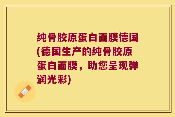 纯骨胶原蛋白面膜德国(德国生产的纯骨胶原蛋白面膜，助您呈现弹润光彩)