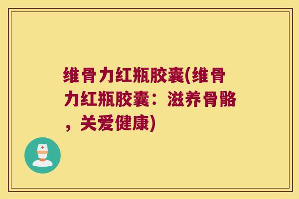 维骨力红瓶胶囊(维骨力红瓶胶囊:滋养骨骼,关爱健康) 维骨力红瓶胶囊(维骨力红瓶胶囊:滋养骨骼,关爱健康)