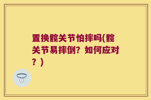 置换髋关节怕摔吗(髋关节易摔倒？如何应对？)