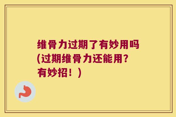 维骨力过期了有妙用吗(过期维骨力还能用？有妙招！)