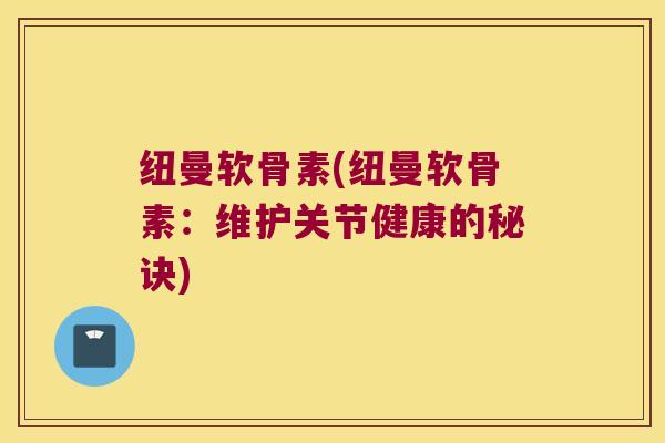 纽曼软骨素(纽曼软骨素：维护关节健康的秘诀)