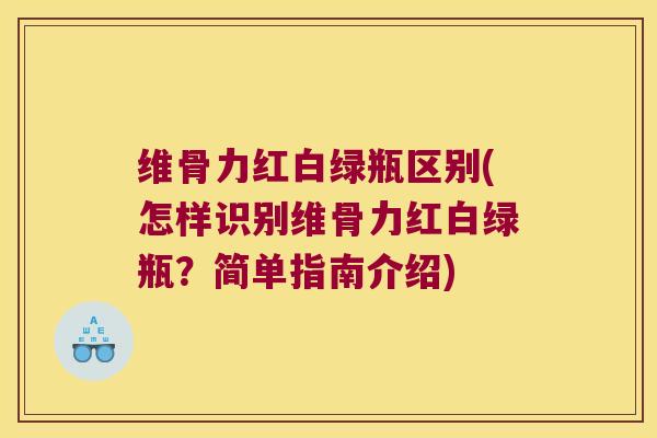 维骨力红白绿瓶区别(怎样识别维骨力红白绿瓶?简单指南介绍) 维骨力红白绿瓶区别(怎样识别维骨力红白绿瓶?简单指南介绍)