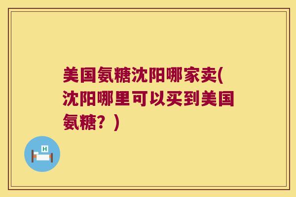 美国氨糖沈阳哪家卖(沈阳哪里可以买到美国氨糖?) 美国氨糖沈阳哪家卖(沈阳哪里可以买到美国氨糖?)
