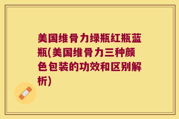 美国维骨力绿瓶红瓶蓝瓶(美国维骨力三种颜色包装的功效和区别解析)