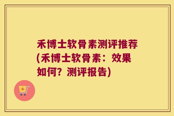 禾博士软骨素测评推荐(禾博士软骨素：效果如何？测评报告)