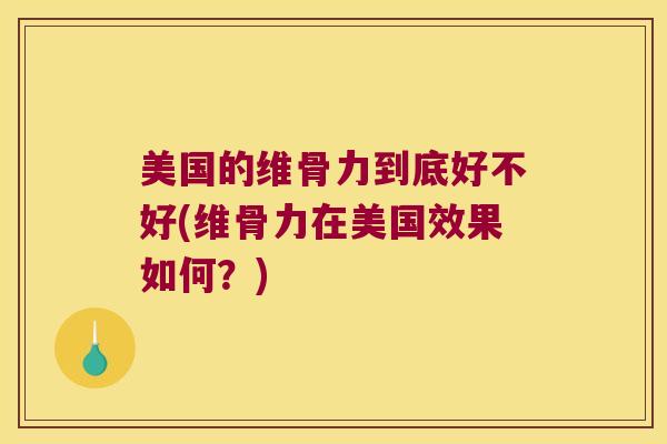 美国的维骨力到底好不好(维骨力在美国效果如何?) 美国的维骨力到底好不好(维骨力在美国效果如何?)