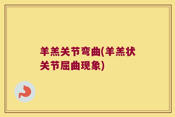羊羔关节弯曲(羊羔状关节屈曲现象) 羊羔关节弯曲(羊羔状关节屈曲现象)