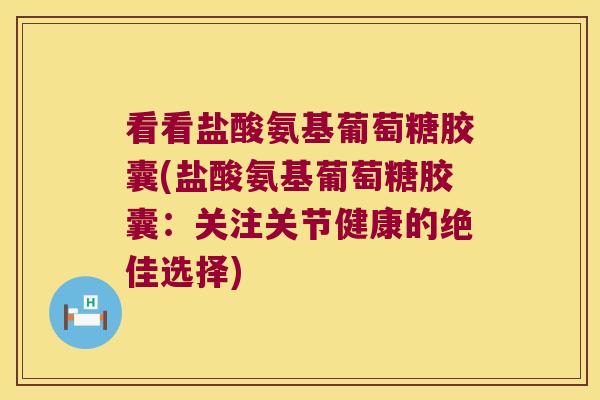 看看盐酸氨基葡萄糖胶囊(盐酸氨基葡萄糖胶囊:关注关节健康的绝佳选择) 看看盐酸氨基葡萄糖胶囊(盐酸氨基葡萄糖胶囊:关注关节健康的绝佳选择)