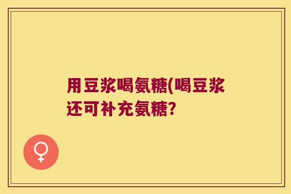用豆浆喝氨糖(喝豆浆还可补充氨糖？