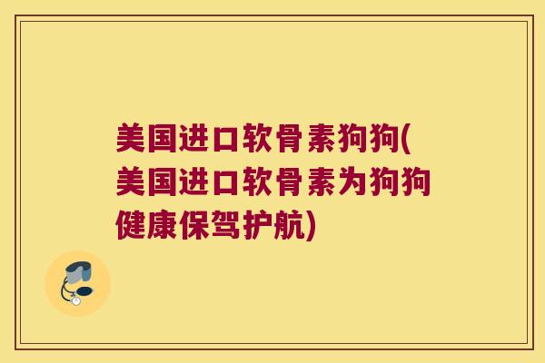 美国进口软骨素狗狗(美国进口软骨素为狗狗健康保驾护航) 美国进口软骨素狗狗(美国进口软骨素为狗狗健康保驾护航)