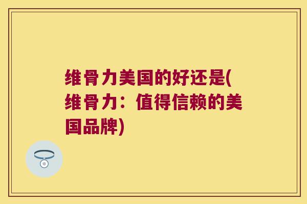 维骨力美国的好还是(维骨力:值得信赖的美国品牌) 维骨力美国的好还是(维骨力:值得信赖的美国品牌)