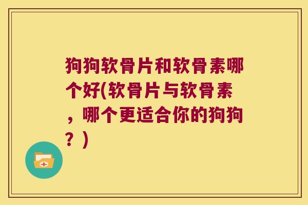 狗狗软骨片和软骨素哪个好(软骨片与软骨素,哪个更适合你的狗狗?) 狗狗软骨片和软骨素哪个好(软骨片与软骨素,哪个更适合你的狗狗?)