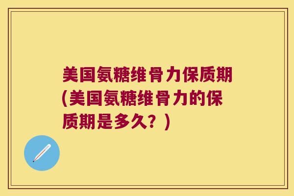 美国氨糖维骨力保质期(美国氨糖维骨力的保质期是多久？)