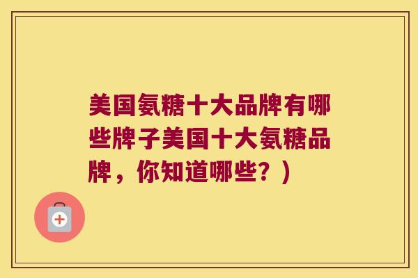美国氨糖十大品牌有哪些牌子美国十大氨糖品牌,你知道哪些?) 美国氨糖十大品牌有哪些牌子美国十大氨糖品牌,你知道哪些?)