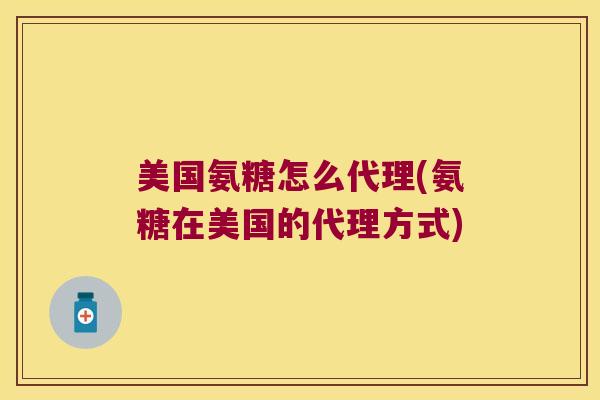 美国氨糖怎么代理(氨糖在美国的代理方式)