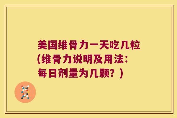 美国维骨力一天吃几粒(维骨力说明及用法：每日剂量为几颗？)