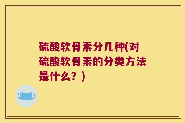 硫酸软骨素分几种(对硫酸软骨素的分类方法是什么？)