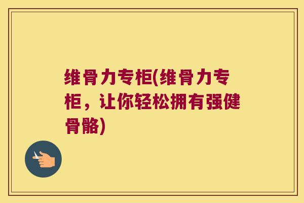 维骨力专柜(维骨力专柜，让你轻松拥有强健骨骼)