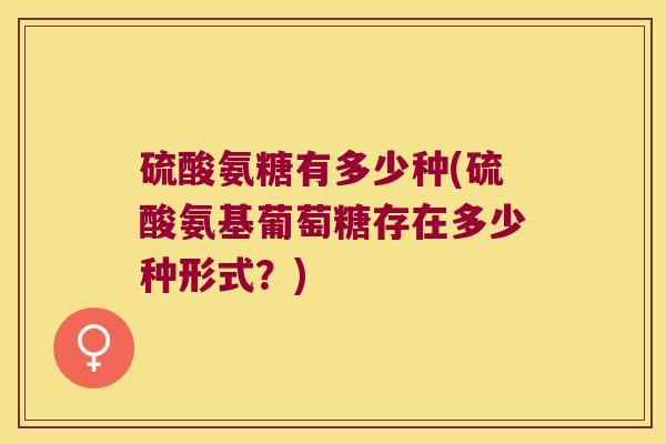 硫酸氨糖有多少种(硫酸氨基葡萄糖存在多少种形式?) 硫酸氨糖有多少种(硫酸氨基葡萄糖存在多少种形式?)