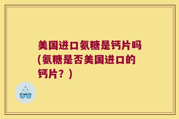 美国进口氨糖是钙片吗(氨糖是否美国进口的钙片？)