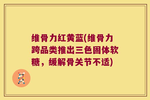 维骨力红黄蓝(维骨力跨品类推出三色固体软糖,缓解骨关节不适) 维骨力红黄蓝(维骨力跨品类推出三色固体软糖,缓解骨关节不适)