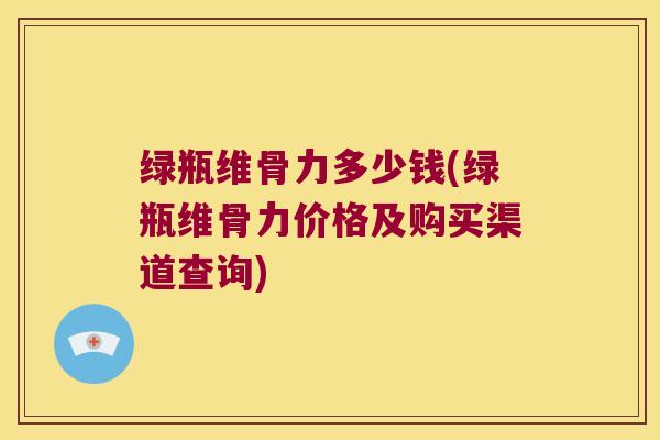 绿瓶维骨力多少钱(绿瓶维骨力价格及购买渠道查询) 绿瓶维骨力多少钱(绿瓶维骨力价格及购买渠道查询)