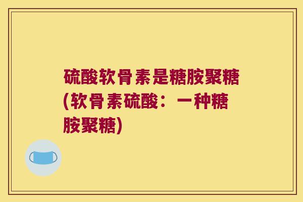 硫酸软骨素是糖胺聚糖(软骨素硫酸:一种糖胺聚糖) 硫酸软骨素是糖胺聚糖(软骨素硫酸:一种糖胺聚糖)