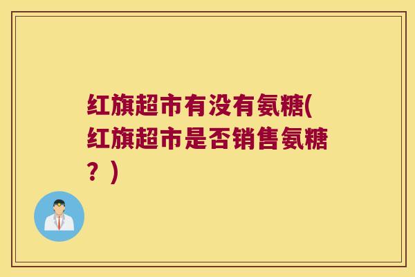 红旗超市有没有氨糖(红旗超市是否销售氨糖？)