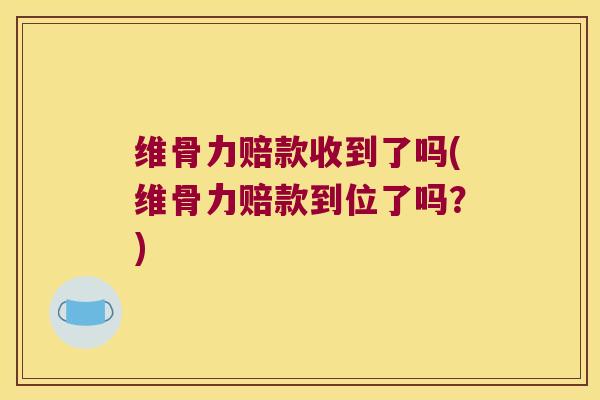 维骨力赔款收到了吗(维骨力赔款到位了吗?) 维骨力赔款收到了吗(维骨力赔款到位了吗?)