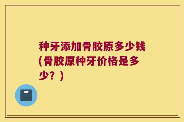 种牙添加骨胶原多少钱(骨胶原种牙价格是多少?) 种牙添加骨胶原多少钱(骨胶原种牙价格是多少?)