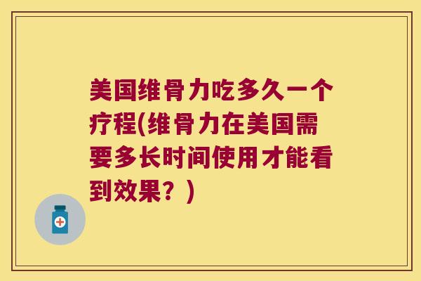 美国维骨力吃多久一个疗程(维骨力在美国需要多长时间使用才能看到效果?) 美国维骨力吃多久一个疗程(维骨力在美国需要多长时间使用才能看到效果?)